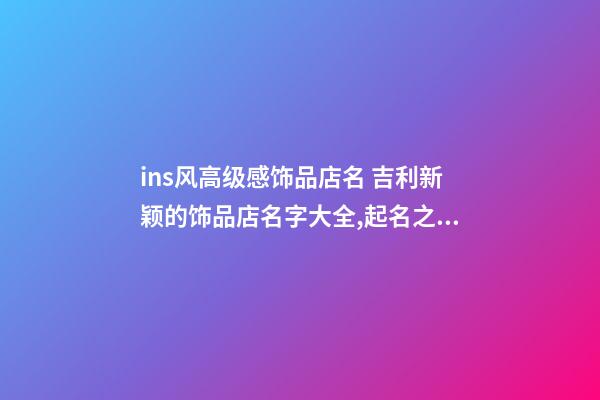 ins风高级感饰品店名 吉利新颖的饰品店名字大全,起名之家-第1张-店铺起名-玄机派